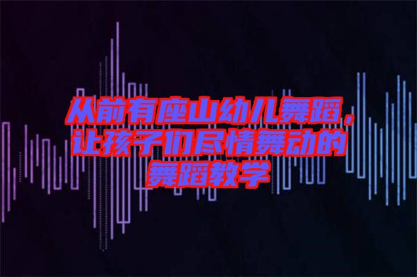 從前有座山幼兒舞蹈，讓孩子們盡情舞動的舞蹈教學(xué)