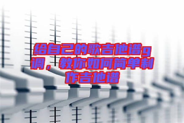 給自己的歌吉他譜g調(diào)，教你如何簡單制作吉他譜