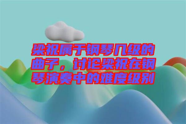 梁祝屬于鋼琴幾級(jí)的曲子，討論梁祝在鋼琴演奏中的難度級(jí)別