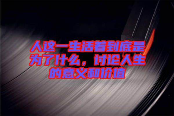 人這一生活著到底是為了什么，討論人生的意義和價(jià)值