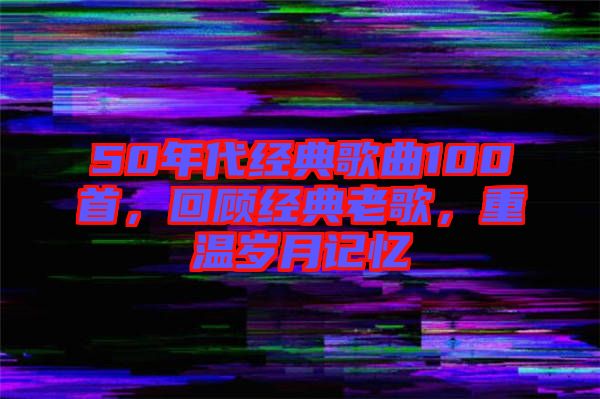50年代經(jīng)典歌曲100首，回顧經(jīng)典老歌，重溫歲月記憶