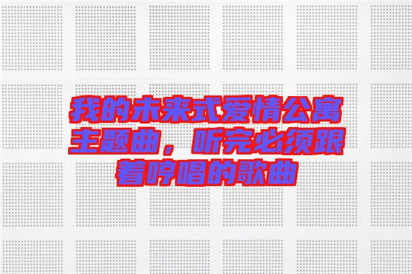 我的未來式愛情公寓主題曲，聽完必須跟著哼唱的歌曲