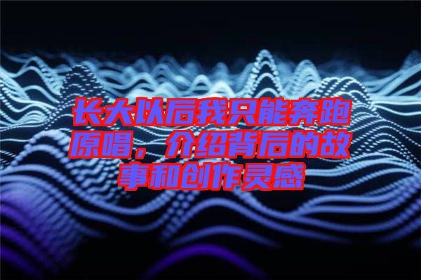 長大以后我只能奔跑原唱，介紹背后的故事和創(chuàng)作靈感