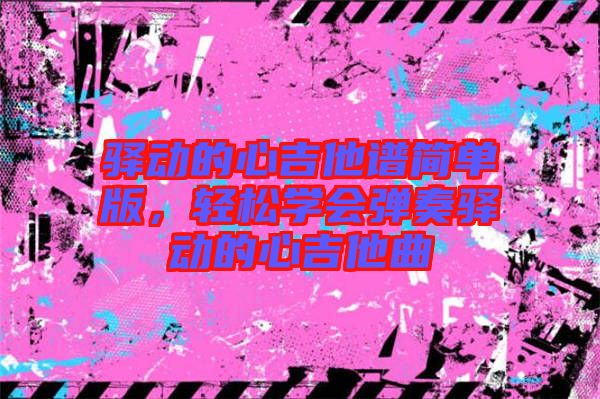 驛動的心吉他譜簡單版，輕松學會彈奏驛動的心吉他曲