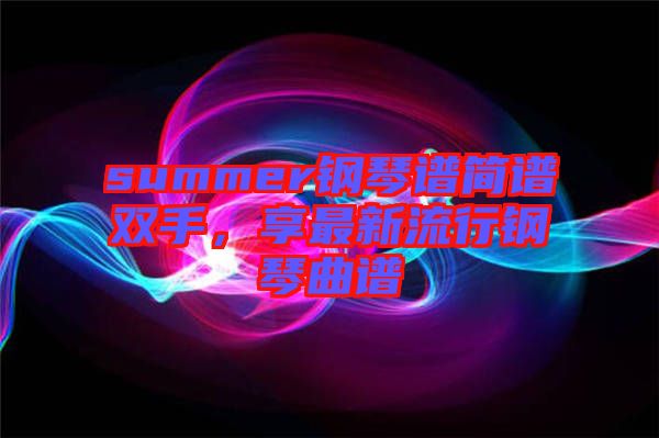summer鋼琴譜簡譜雙手，享最新流行鋼琴曲譜