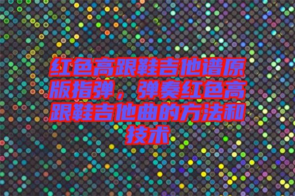 紅色高跟鞋吉他譜原版指彈，彈奏紅色高跟鞋吉他曲的方法和技術(shù)