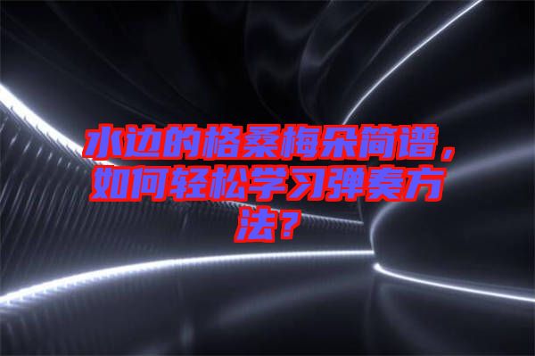 水邊的格桑梅朵簡(jiǎn)譜，如何輕松學(xué)習(xí)彈奏方法？