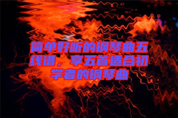簡(jiǎn)單好聽的鋼琴曲五線譜，享五首適合初學(xué)者的鋼琴曲