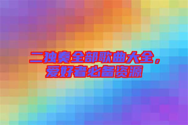二獨(dú)奏全部歌曲大全，愛好者必備資源
