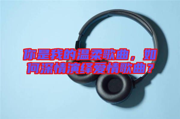 你是我的溫柔歌曲，如何深情演繹愛(ài)情歌曲？