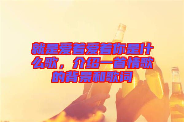 就是愛(ài)著愛(ài)著你是什么歌，介紹一首情歌的背景和歌詞