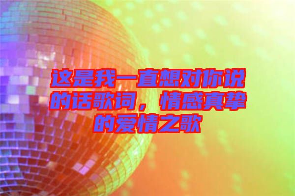 這是我一直想對你說的話歌詞，情感真摯的愛情之歌
