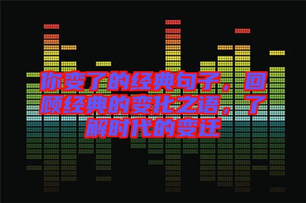 你變了的經(jīng)典句子，回顧經(jīng)典的變化之語，了解時代的變遷