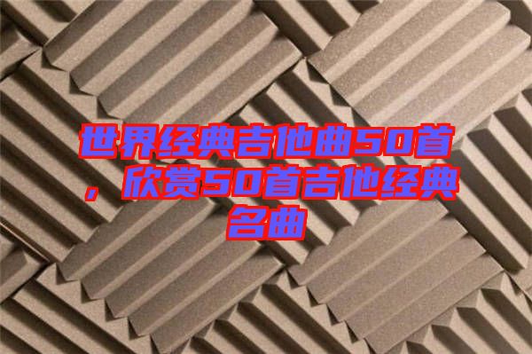 世界經(jīng)典吉他曲50首，欣賞50首吉他經(jīng)典名曲