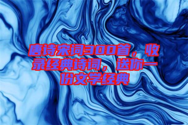 唐詩(shī)宋詞300首，收錄經(jīng)典詩(shī)詞，送你一份文學(xué)經(jīng)典