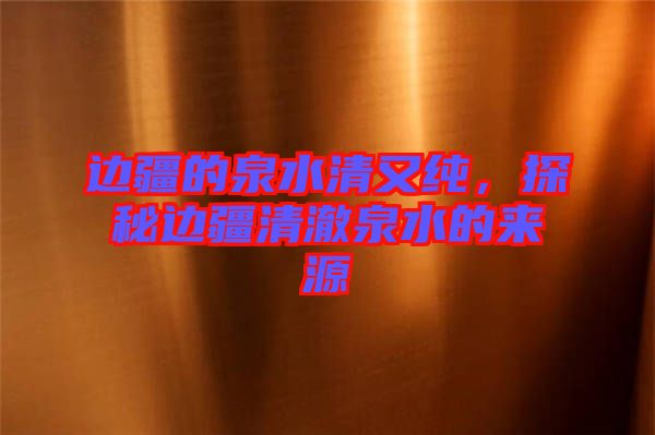 邊疆的泉水清又純，探秘邊疆清澈泉水的來源