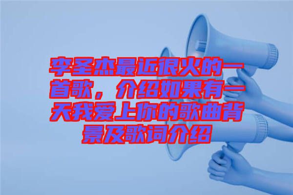 李圣杰最近很火的一首歌，介紹如果有一天我愛(ài)上你的歌曲背景及歌詞介紹