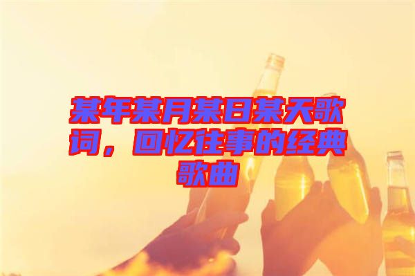 某年某月某日某天歌詞，回憶往事的經(jīng)典歌曲