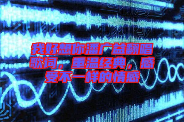我好想你潘廣益翻唱歌詞，重溫經(jīng)典，感受不一樣的情感