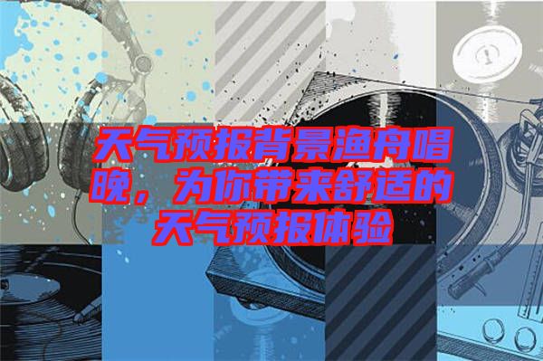 天氣預(yù)報背景漁舟唱晚，為你帶來舒適的天氣預(yù)報體驗