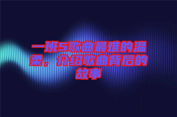 一班5歌曲最難的溫柔，介紹歌曲背后的故事