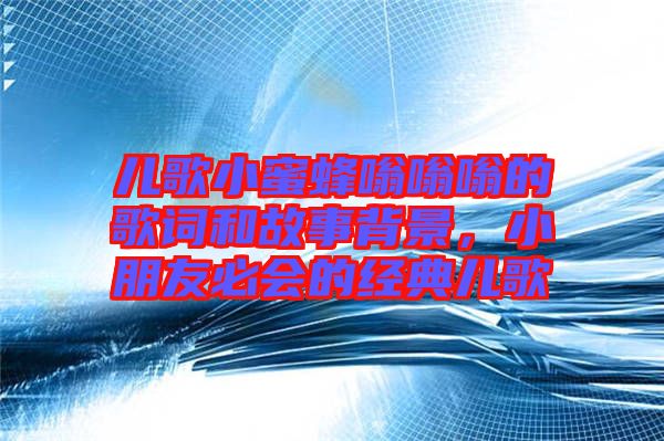 兒歌小蜜蜂嗡嗡嗡的歌詞和故事背景，小朋友必會的經(jīng)典兒歌