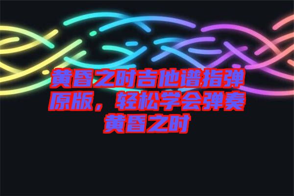 黃昏之時(shí)吉他譜指彈原版，輕松學(xué)會(huì)彈奏黃昏之時(shí)