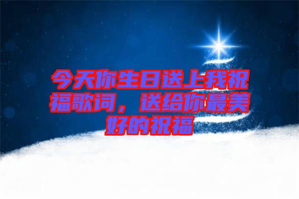 今天你生日送上我祝福歌詞，送給你最美好的祝福