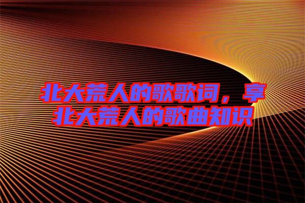 北大荒人的歌歌詞，享北大荒人的歌曲知識(shí)
