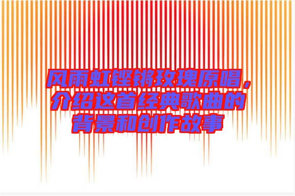 風(fēng)雨虹鏗鏘玫瑰原唱，介紹這首經(jīng)典歌曲的背景和創(chuàng)作故事