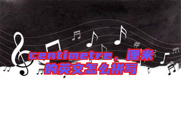 centimetre，厘米的英文怎么拼寫