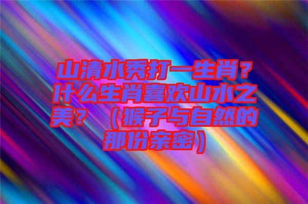 山清水秀打一生肖？什么生肖喜歡山水之美？（猴子與自然的那份親密）