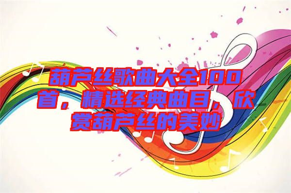 葫蘆絲歌曲大全100首，精選經(jīng)典曲目，欣賞葫蘆絲的美妙