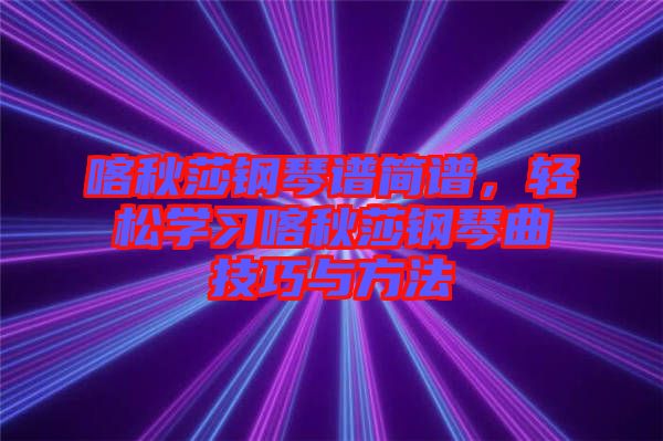 喀秋莎鋼琴譜簡譜，輕松學(xué)習(xí)喀秋莎鋼琴曲技巧與方法