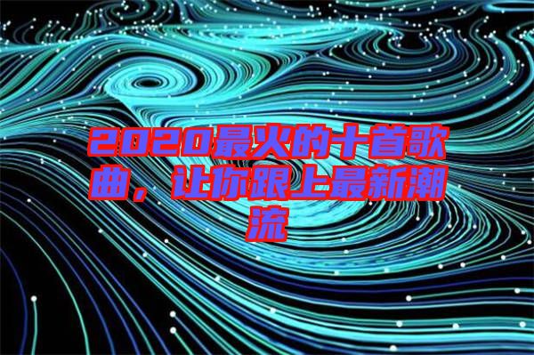 2020最火的十首歌曲，讓你跟上最新潮流