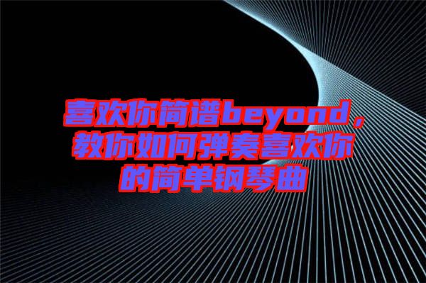 喜歡你簡(jiǎn)譜beyond，教你如何彈奏喜歡你的簡(jiǎn)單鋼琴曲