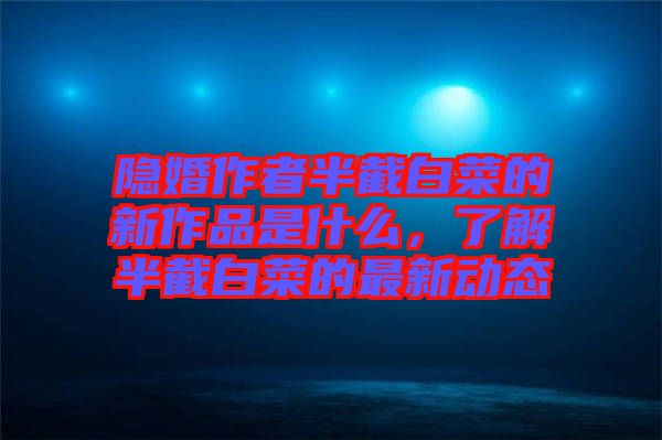 隱婚作者半截白菜的新作品是什么，了解半截白菜的最新動態(tài)