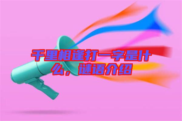 千里相逢打一字是什么，謎語介紹