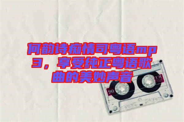 何韻詩(shī)癡情司粵語(yǔ)mp3，享受純正粵語(yǔ)歌曲的美妙聲音