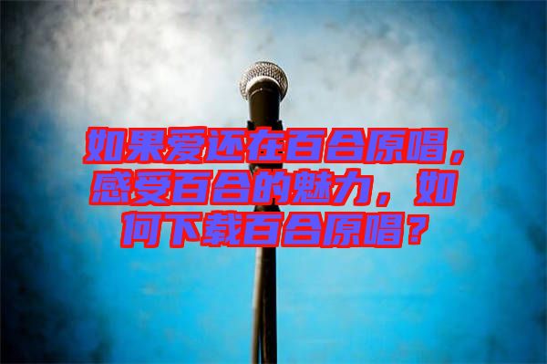 如果愛還在百合原唱，感受百合的魅力，如何下載百合原唱？