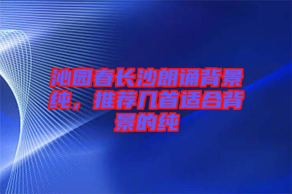 沁園春長沙朗誦背景純，推薦幾首適合背景的純