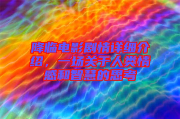 降臨電影劇情詳細介紹，一場關(guān)于人類情感和智慧的思考