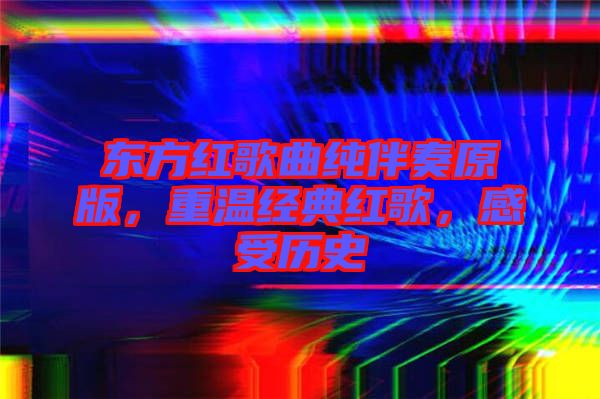 東方紅歌曲純伴奏原版，重溫經(jīng)典紅歌，感受歷史