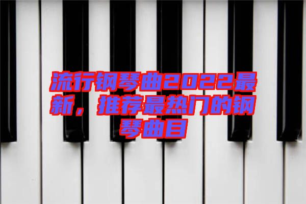 流行鋼琴曲2022最新，推薦最熱門的鋼琴曲目