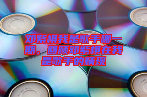 鄧紫棋我是歌手哪一期，回顧?quán)囎掀逶谖沂歉枋值木F(xiàn)