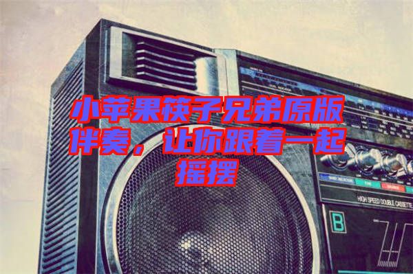 小蘋果筷子兄弟原版伴奏，讓你跟著一起搖擺