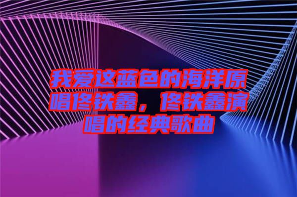 我愛這藍(lán)色的海洋原唱佟鐵鑫，佟鐵鑫演唱的經(jīng)典歌曲