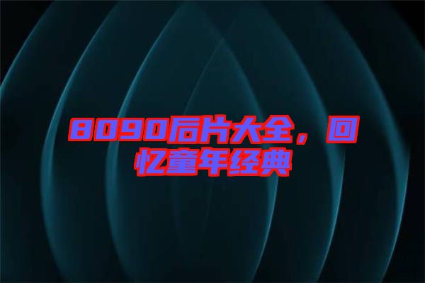 8090后片大全，回憶童年經(jīng)典