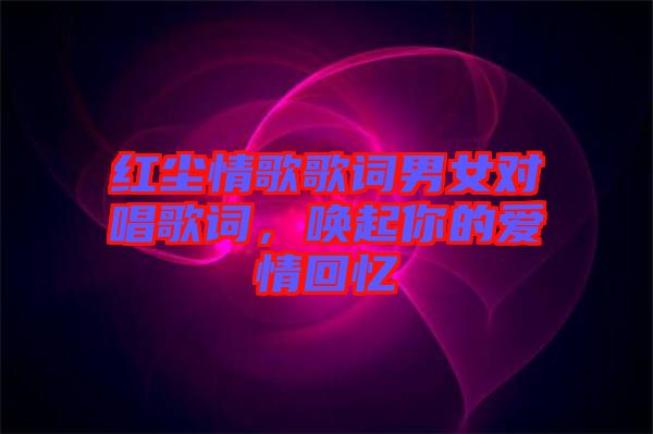紅塵情歌歌詞男女對唱歌詞，喚起你的愛情回憶