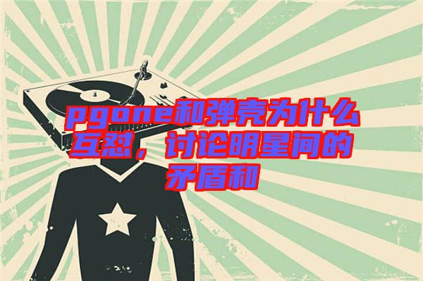 pgone和彈殼為什么互懟，討論明星間的矛盾和
